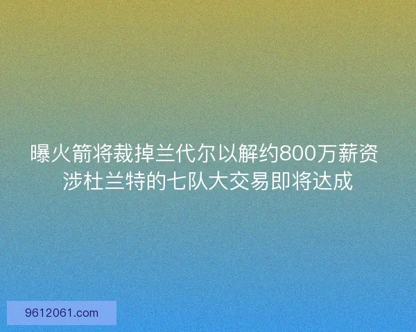 曝火箭将裁掉兰代尔以解约800万薪资 涉杜兰特的七队大交易即将达成