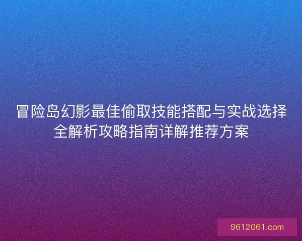冒险岛幻影最佳偷取技能搭配与实战选择全解析攻略指南详解推荐方案