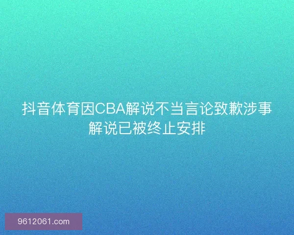 抖音体育因CBA解说不当言论致歉涉事解说已被终止安排