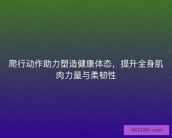 爬行动作助力塑造健康体态，提升全身肌肉力量与柔韧性