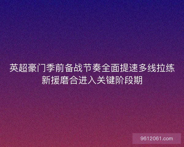 英超豪门季前备战节奏全面提速多线拉练新援磨合进入关键阶段期