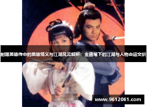 射雕英雄传中的英雄情义与江湖风云解析:金庸笔下的江湖与人物命运交织